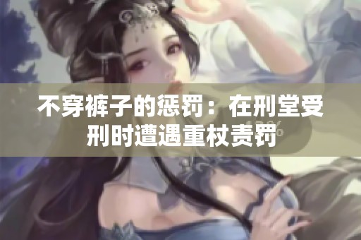 不穿裤子的惩罚：在刑堂受刑时遭遇重杖责罚