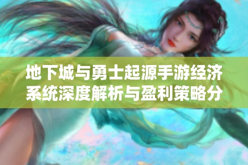 地下城与勇士起源手游经济系统深度解析与盈利策略分享