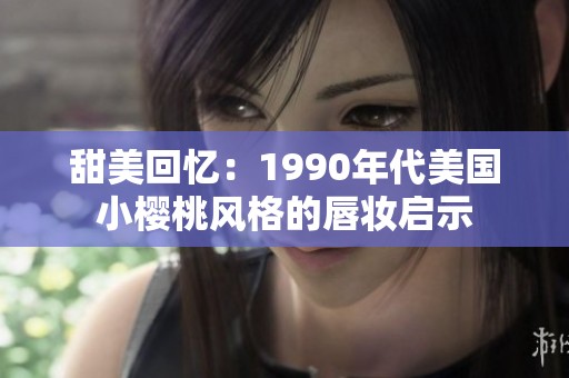 甜美回忆：1990年代美国小樱桃风格的唇妆启示