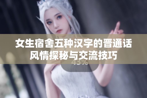 女生宿舍五种汉字的晋通话风情探秘与交流技巧