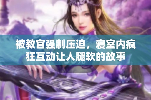 被教官强制压迫，寝室内疯狂互动让人腿软的故事