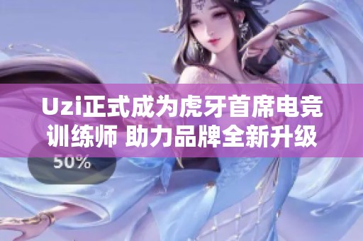 Uzi正式成为虎牙首席电竞训练师 助力品牌全新升级