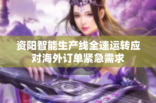 资阳智能生产线全速运转应对海外订单紧急需求