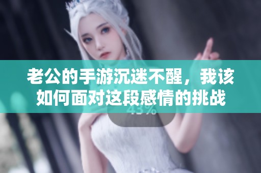 老公的手游沉迷不醒，我该如何面对这段感情的挑战