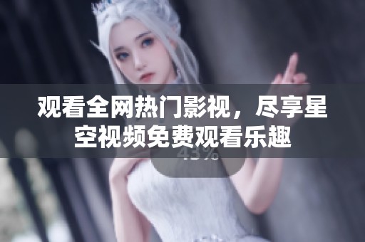 观看全网热门影视，尽享星空视频免费观看乐趣