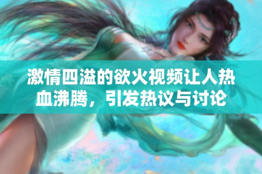 激情四溢的欲火视频让人热血沸腾，引发热议与讨论