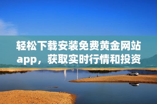 轻松下载安装免费黄金网站app，获取实时行情和投资资讯