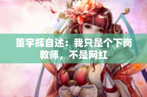 董宇辉自述：我只是个下岗教师，不是网红