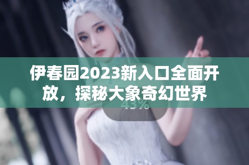 伊春园2023新入口全面开放，探秘大象奇幻世界
