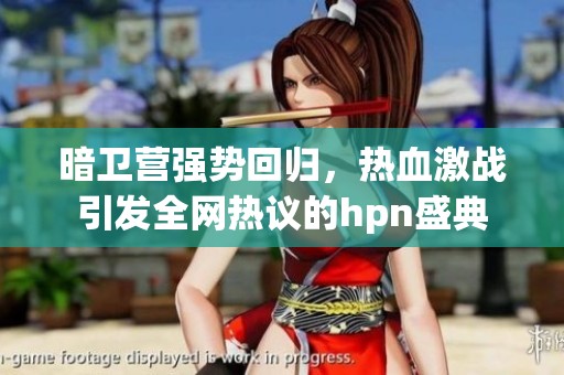 暗卫营强势回归，热血激战引发全网热议的hpn盛典