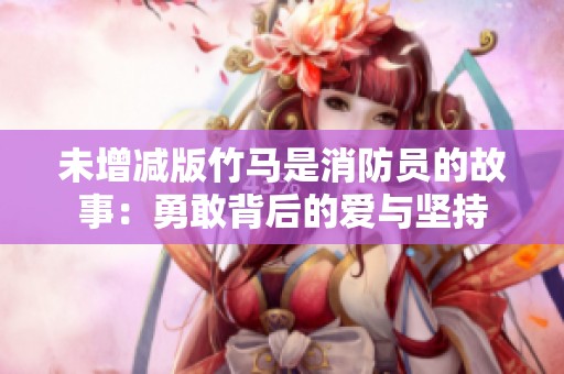 未增减版竹马是消防员的故事：勇敢背后的爱与坚持