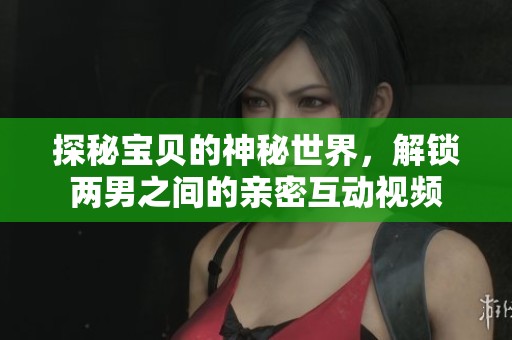 探秘宝贝的神秘世界，解锁两男之间的亲密互动视频