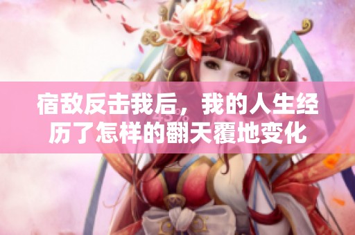 宿敌反击我后，我的人生经历了怎样的翻天覆地变化