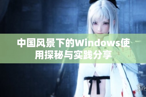 中国风景下的Windows使用探秘与实践分享