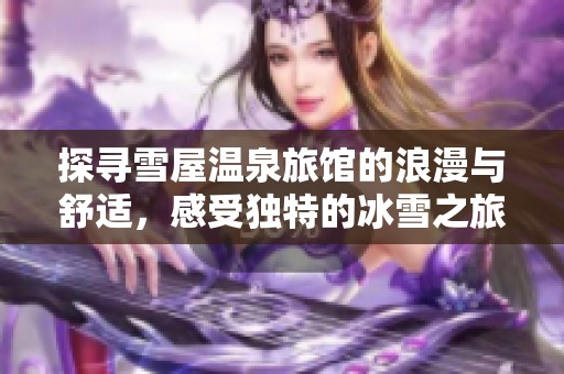 探寻雪屋温泉旅馆的浪漫与舒适，感受独特的冰雪之旅