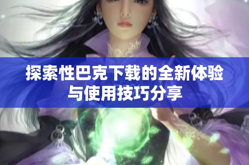 探索性巴克下载的全新体验与使用技巧分享