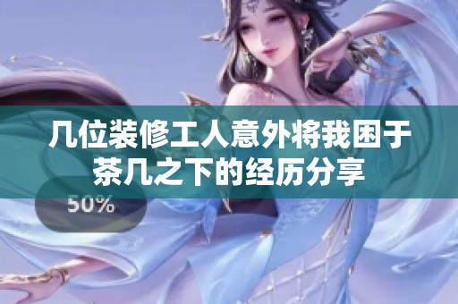 几位装修工人意外将我困于茶几之下的经历分享