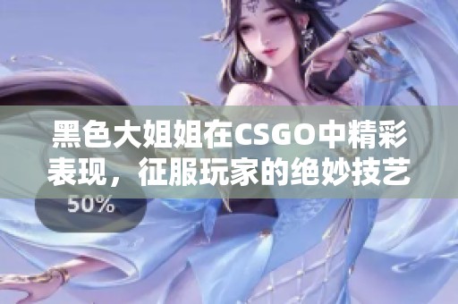黑色大姐姐在CSGO中精彩表现，征服玩家的绝妙技艺