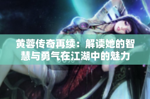黄蓉传奇再续：解读她的智慧与勇气在江湖中的魅力