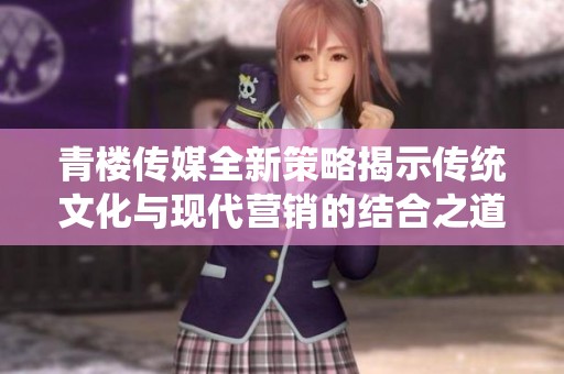 青楼传媒全新策略揭示传统文化与现代营销的结合之道