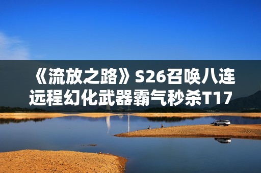 《流放之路》S26召唤八连远程幻化武器霸气秒杀T17百亢攻略