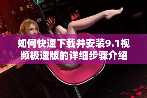 如何快速下载并安装9.1视频极速版的详细步骤介绍