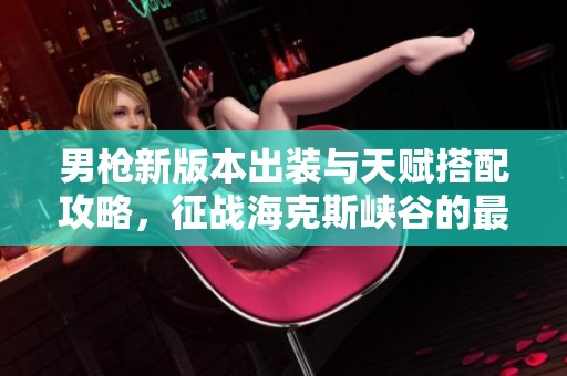 男枪新版本出装与天赋搭配攻略，征战海克斯峡谷的最佳选择