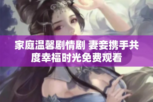 家庭温馨剧情剧 妻妾携手共度幸福时光免费观看
