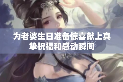 为老婆生日准备惊喜献上真挚祝福和感动瞬间