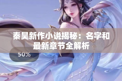 秦昊新作小说揭秘：名字和最新章节全解析