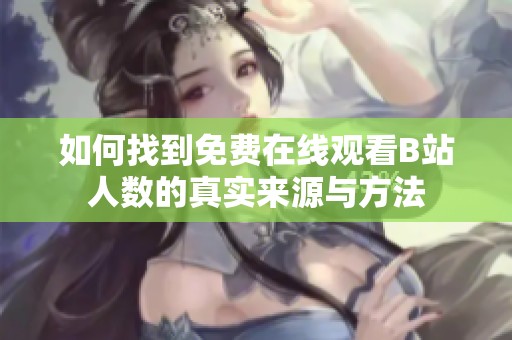 如何找到免费在线观看B站人数的真实来源与方法