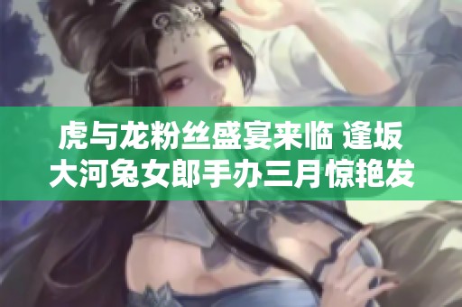 虎与龙粉丝盛宴来临 逢坂大河兔女郎手办三月惊艳发售
