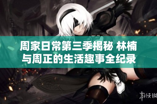 周家日常第三季揭秘 林楠与周正的生活趣事全纪录