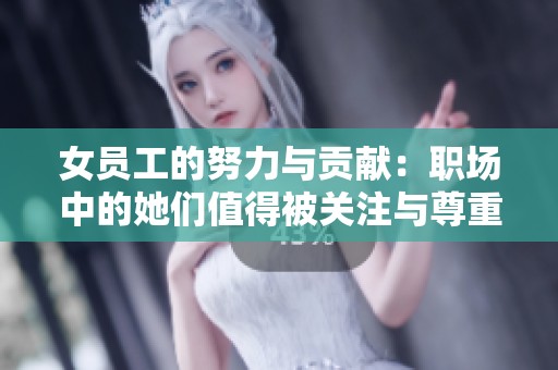 女员工的努力与贡献：职场中的她们值得被关注与尊重