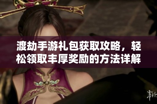 渡劫手游礼包获取攻略，轻松领取丰厚奖励的方法详解