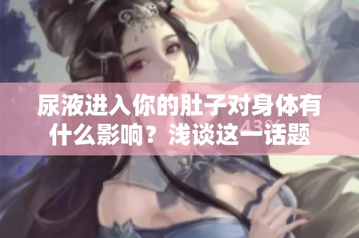 尿液进入你的肚子对身体有什么影响？浅谈这一话题