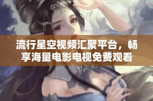 流行星空视频汇聚平台，畅享海量电影电视免费观看