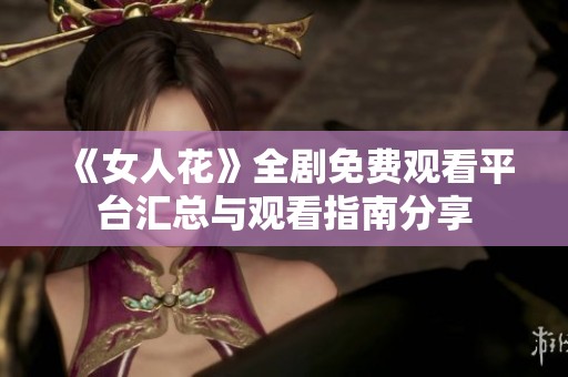 《女人花》全剧免费观看平台汇总与观看指南分享