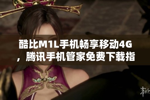 酷比M1L手机畅享移动4G，腾讯手机管家免费下载指南