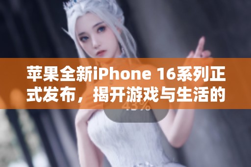 苹果全新iPhone 16系列正式发布，揭开游戏与生活的重塑之路