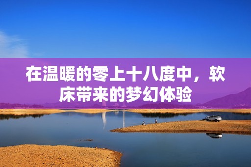 在温暖的零上十八度中，软床带来的梦幻体验