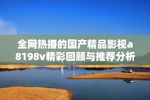 全网热播的国产精品影视a8198v精彩回顾与推荐分析