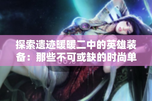 探索遗迹暖暖二中的英雄装备：那些不可或缺的时尚单品