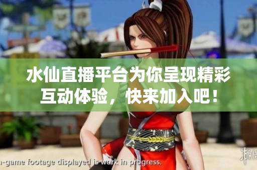 水仙直播平台为你呈现精彩互动体验，快来加入吧！