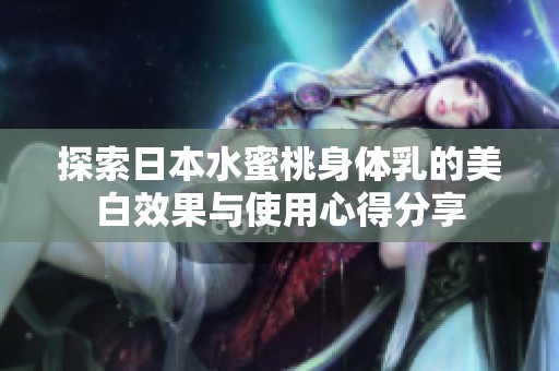 探索日本水蜜桃身体乳的美白效果与使用心得分享