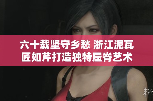 六十载坚守乡愁 浙江泥瓦匠如芹打造独特屋脊艺术
