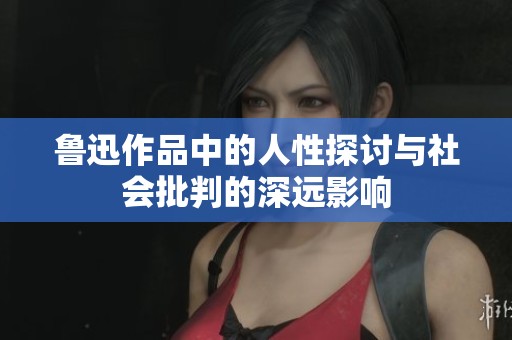 鲁迅作品中的人性探讨与社会批判的深远影响