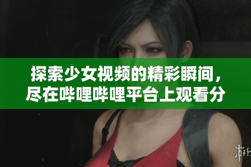 探索少女视频的精彩瞬间，尽在哔哩哔哩平台上观看分享！