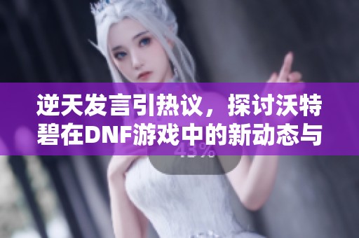 逆天发言引热议，探讨沃特碧在DNF游戏中的新动态与玩家反响