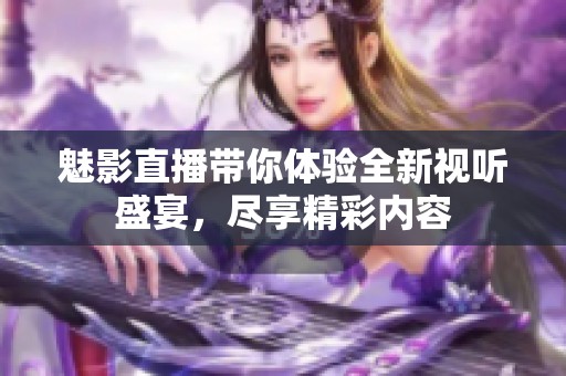 魅影直播带你体验全新视听盛宴，尽享精彩内容